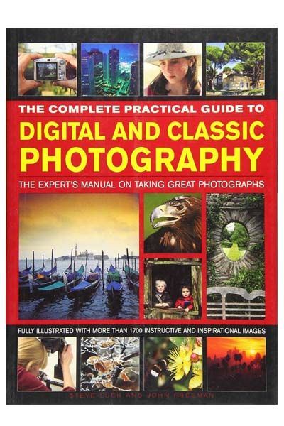 Complete Practical Guide To Digital And Classic Photography: The Expert's Manual To Taking Great Photographs
