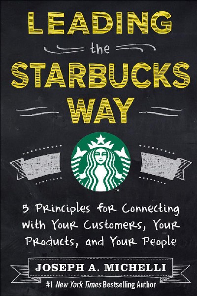 Leading the Starbucks Way: 5 Principles for Connecting with Your Customers... Your Products and Your People