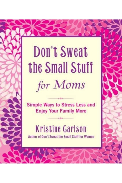 Don't Sweat the Small Stuff for Moms: Simple Ways to Stress Less and Enjoy Your Family More
