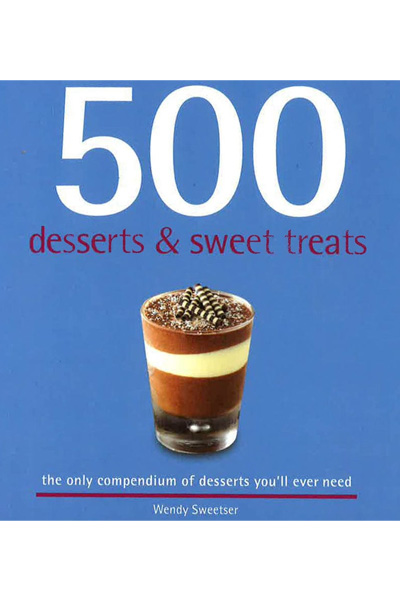 500 Desserts and Sweet Treats - The Only Compendium of Desserts You'll Ever Need