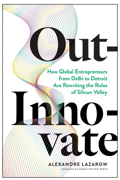 Harvard Business: Out-Innovate: How Global Entrepreneurs - from Delhi to Detroit Are Rewriting the Rules of Silicon Valley