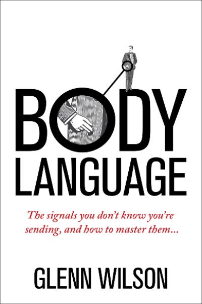Body Language: The Signals You Don’t Know You’re Sending and How To Master Them