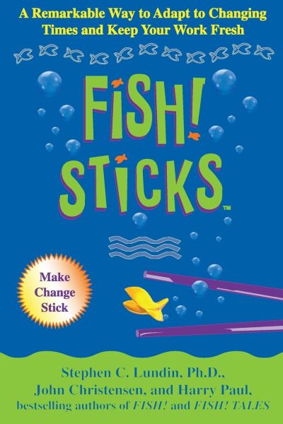 Fish! Sticks: A Remarkable Way To Adapt To Changing Times And Keep Your Work Fresh