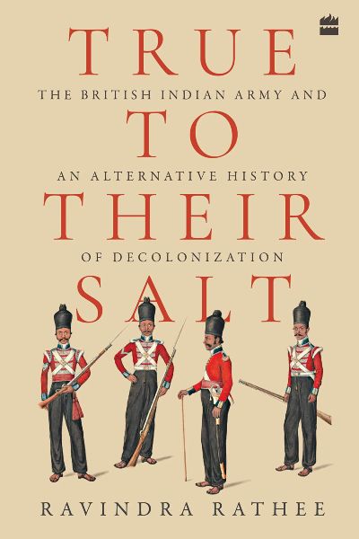 True to Their Salt : The British Indian Army and an Alternative History of Decolonization