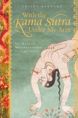 With the Kama Sutra Under My Arm : My Madcap Misadventures Across India